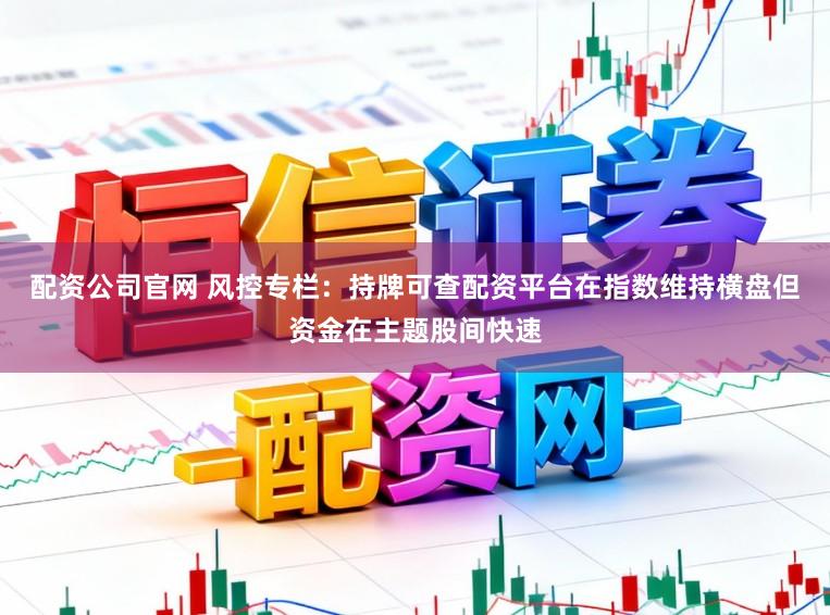配資公司官網(wǎng) 風(fēng)控專欄：持牌可查配資平臺(tái)在指數(shù)維持橫盤但資金在主題股間快速