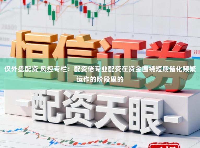 僅外盤配資 風(fēng)控專欄：配資佬專業(yè)配資在資金圍繞短期催化頻繁運(yùn)作的階段里的