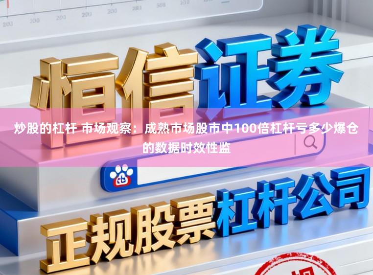 炒股的杠桿 市場(chǎng)觀察：成熟市場(chǎng)股市中100倍杠桿虧多少爆倉的數(shù)據(jù)時(shí)效性監(jiān)