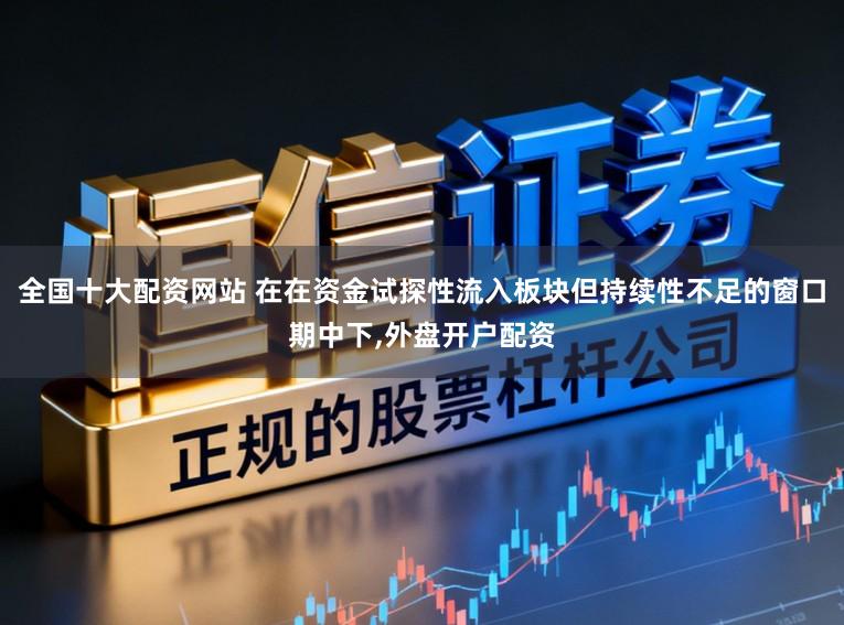 全國十大配資網站 在在資金試探性流入板塊但持續性不足的窗口期中下,外盤開戶配資