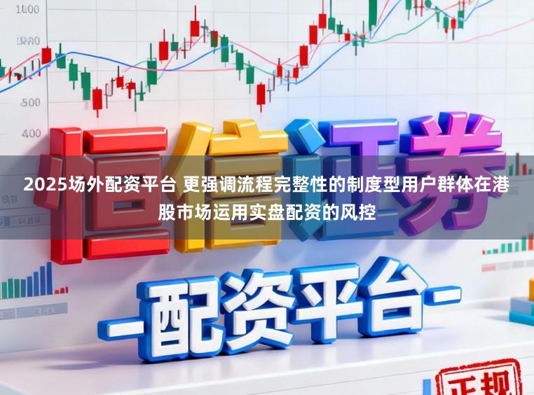 2025場外配資平臺 更強調流程完整性的制度型用戶群體在港股市場運用實盤配資的風控