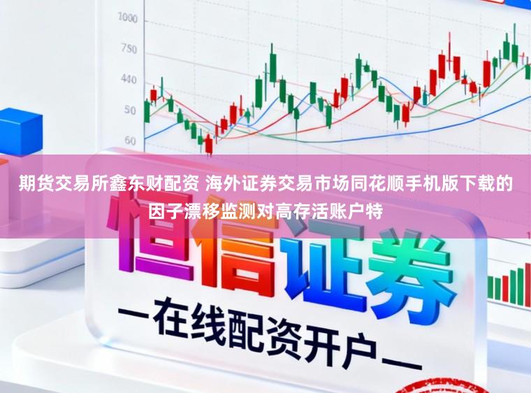 期貨交易所鑫東財配資 海外證券交易市場同花順手機版下載的因子漂移監測對高存活賬戶特