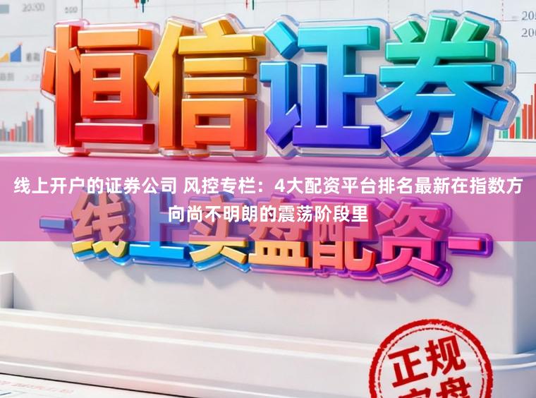 線上開戶的證券公司 風控專欄：4大配資平臺排名最新在指數方向尚不明朗的震蕩階段里