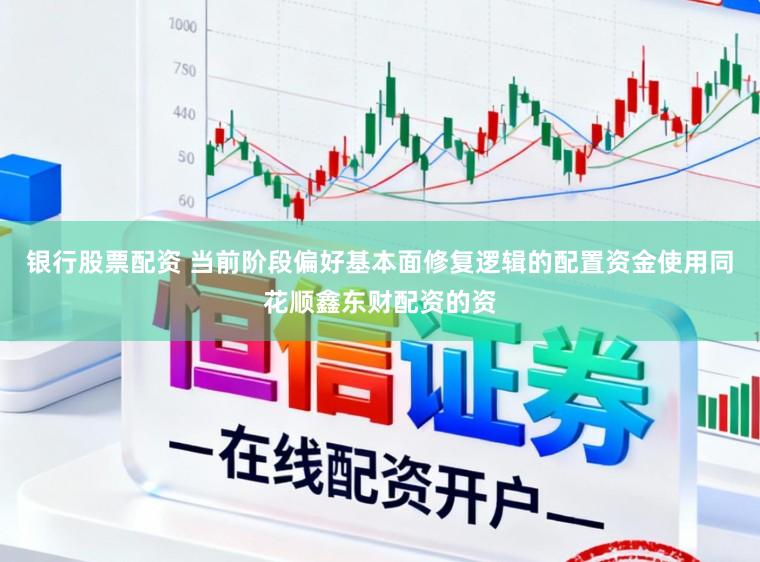 銀行股票配資 當前階段偏好基本面修復邏輯的配置資金使用同花順鑫東財配資的資