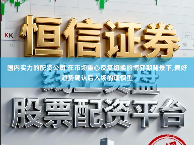 國內實力的配資公司 在市場重心反復切換的博弈期背景下,偏好趨勢確認后入場的謹慎型