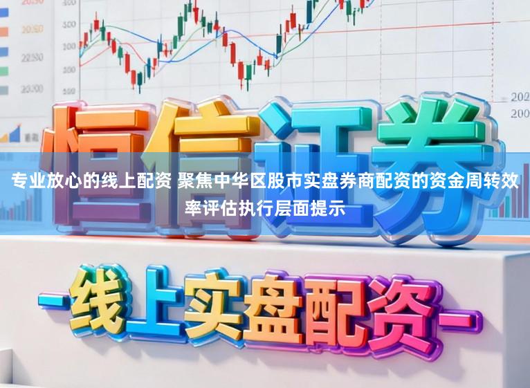 專業(yè)放心的線上配資 聚焦中華區(qū)股市實盤券商配資的資金周轉效率評估執(zhí)行層面提示
