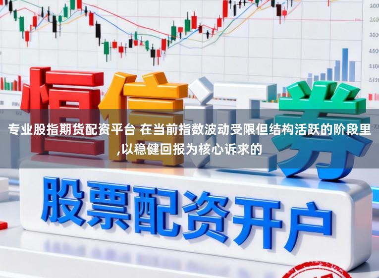 專業股指期貨配資平臺 在當前指數波動受限但結構活躍的階段里,以穩健回報為核心訴求的