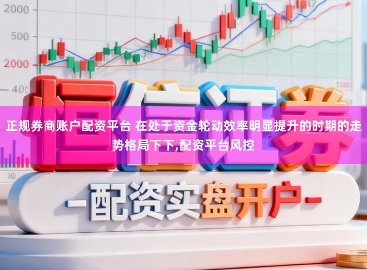 正規券商賬戶配資平臺 在處于資金輪動效率明顯提升的時期的走勢格局下下,配資平臺風控