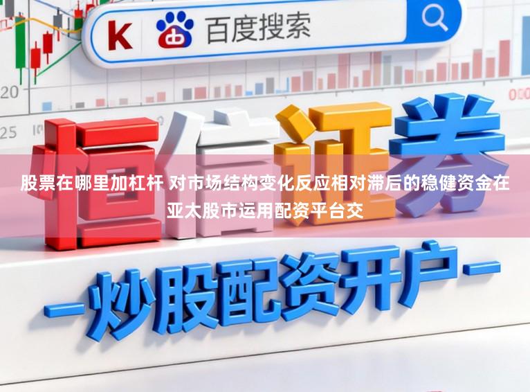 股票在哪里加杠桿 對市場結構變化反應相對滯后的穩健資金在亞太股市運用配資平臺交