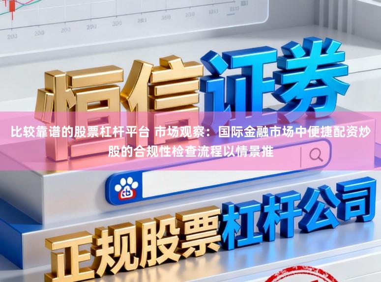 比較靠譜的股票杠桿平臺 市場觀察：國際金融市場中便捷配資炒股的合規(guī)性檢查流程以情景推