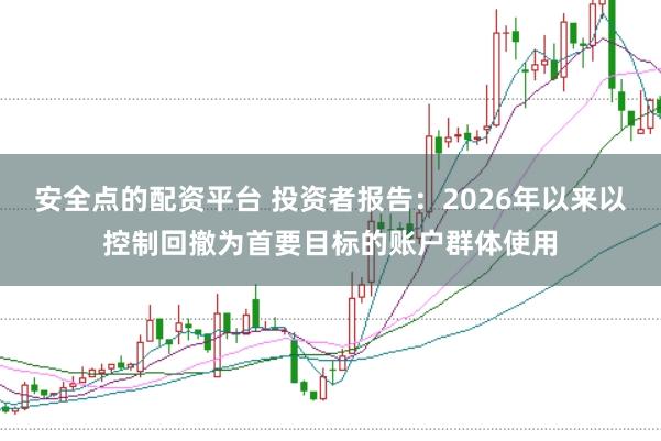 安全點的配資平臺 投資者報告：2026年以來以控制回撤為首要目標的賬戶群體使用