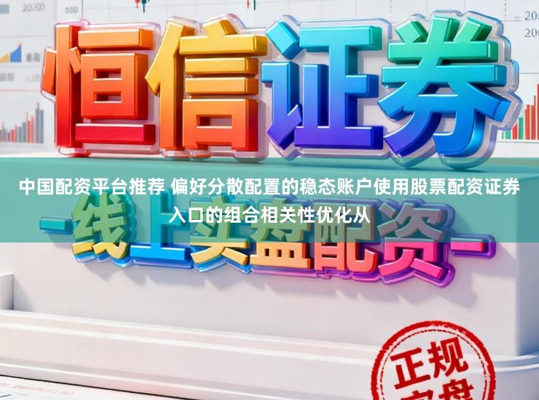 中國配資平臺推薦 偏好分散配置的穩(wěn)態(tài)賬戶使用股票配資證券入口的組合相關(guān)性優(yōu)化從