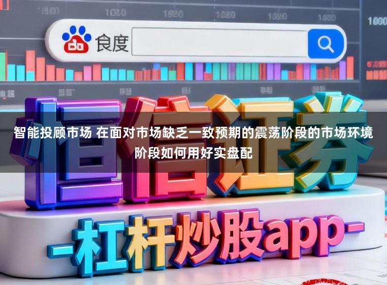 智能投顧市場 在面對市場缺乏一致預(yù)期的震蕩階段的市場環(huán)境階段如何用好實盤配