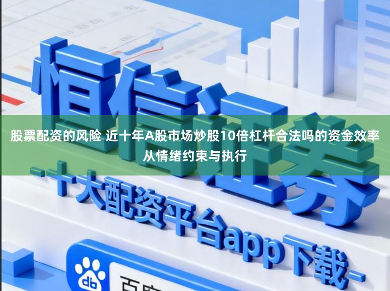 股票配資的風(fēng)險 近十年A股市場炒股10倍杠桿合法嗎的資金效率從情緒約束與執(zhí)行