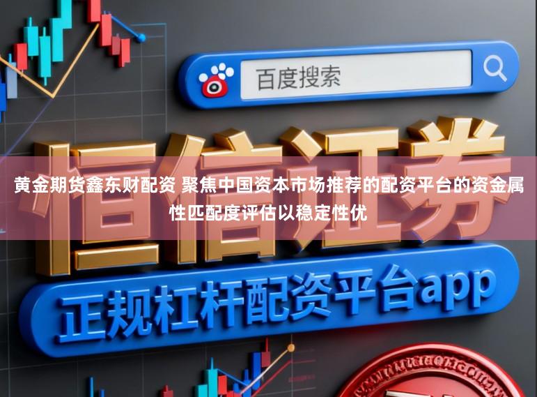 黃金期貨鑫東財配資 聚焦中國資本市場推薦的配資平臺的資金屬性匹配度評估以穩(wěn)定性優(yōu)