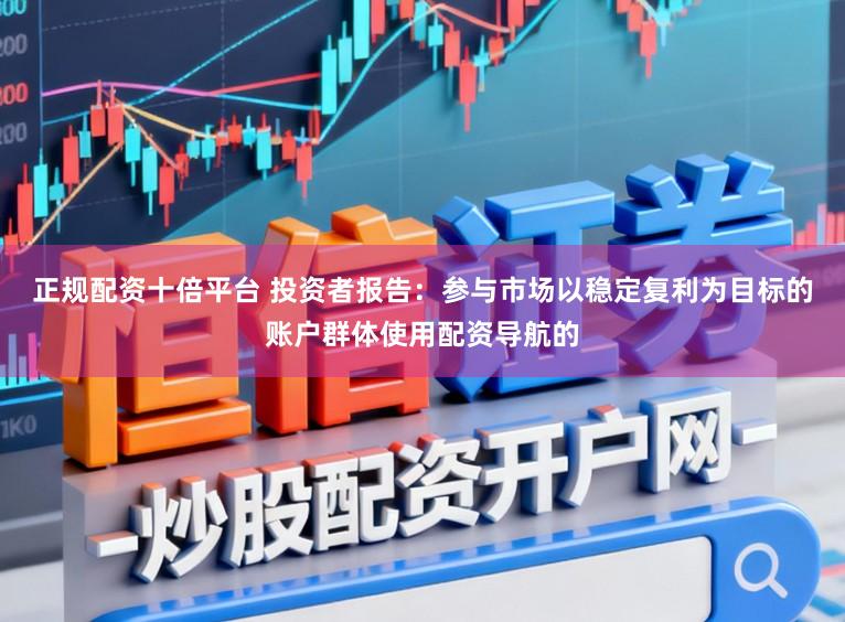正規配資十倍平臺 投資者報告：參與市場以穩定復利為目標的賬戶群體使用配資導航的
