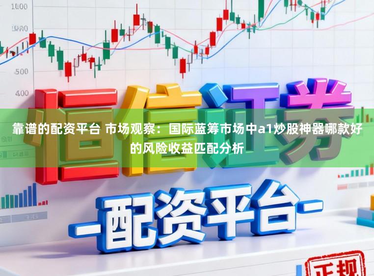 靠譜的配資平臺 市場觀察：國際藍籌市場中a1炒股神器哪款好的風險收益匹配分析
