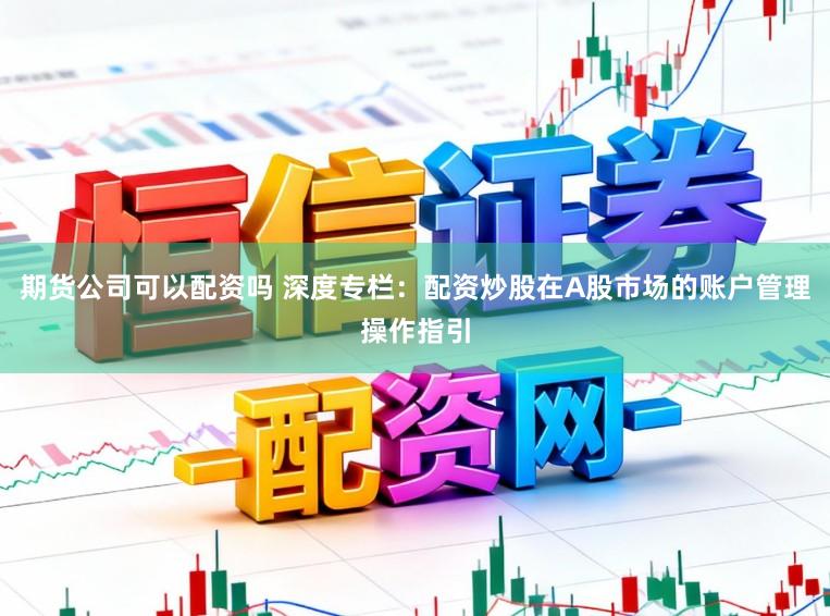 期貨公司可以配資嗎 深度專欄：配資炒股在A股市場的賬戶管理操作指引