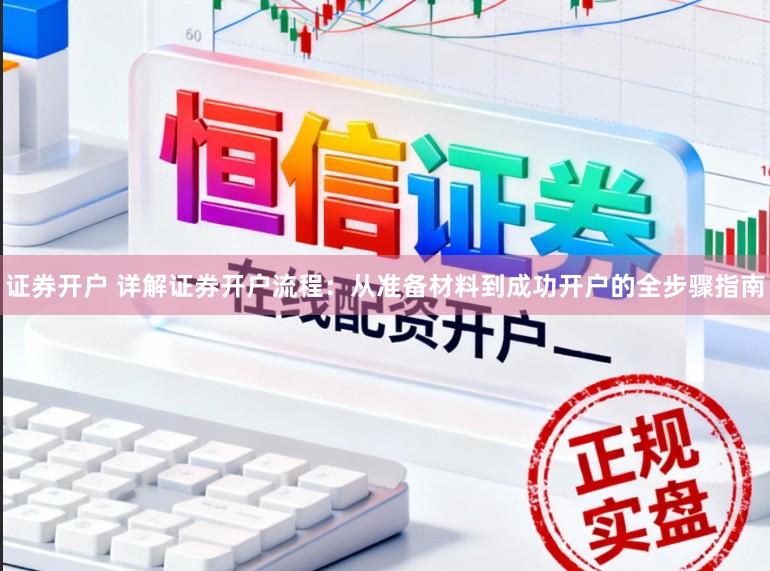 證券開戶 詳解證券開戶流程：從準備材料到成功開戶的全步驟指南