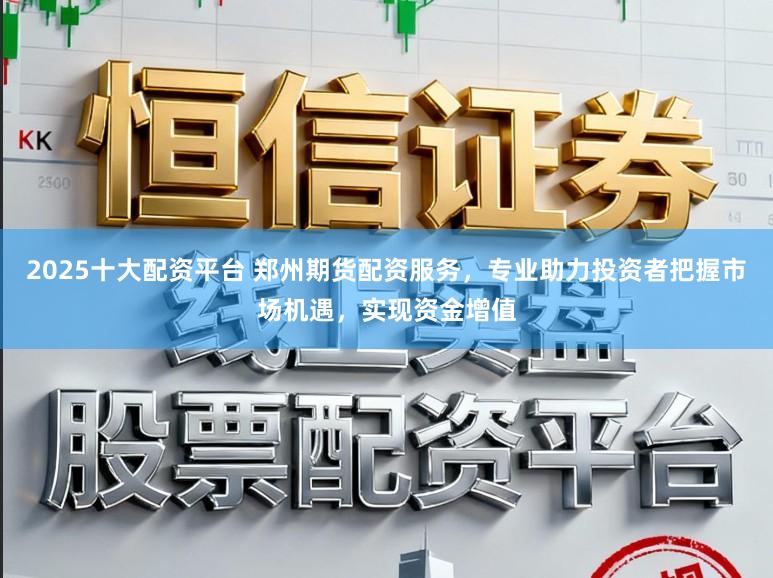 2025十大配資平臺(tái) 鄭州期貨配資服務(wù)，專業(yè)助力投資者把握市場機(jī)遇，實(shí)現(xiàn)資金增值