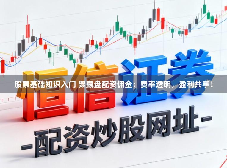 股票基礎知識入門 聚贏盤配資傭金：費率透明，盈利共享！
