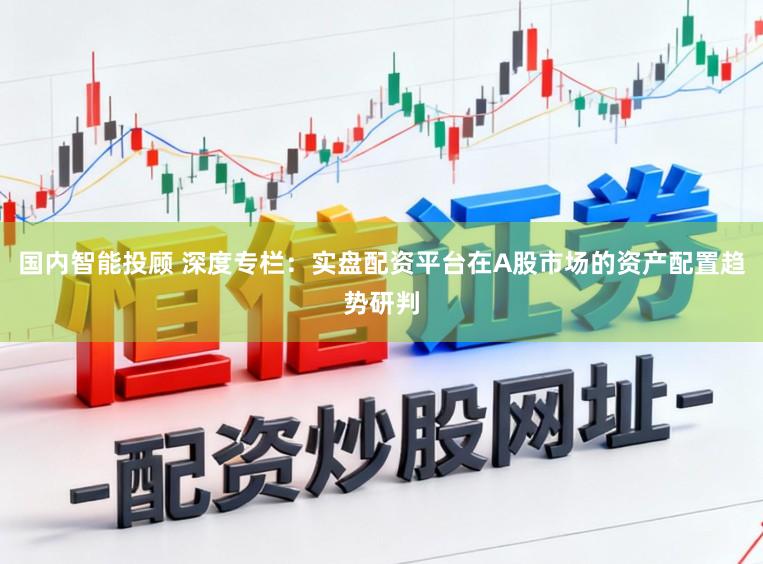 國內(nèi)智能投顧 深度專欄：實盤配資平臺在A股市場的資產(chǎn)配置趨勢研判
