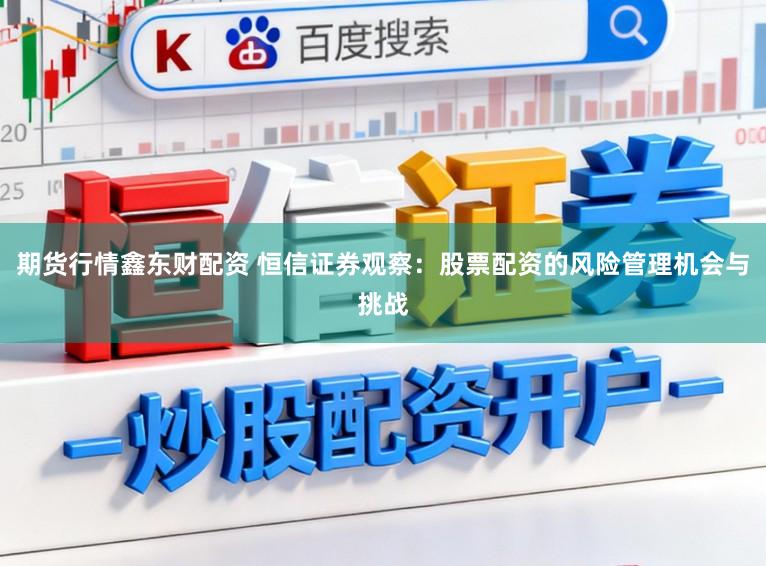 期貨行情鑫東財配資 恒信證券觀察：股票配資的風險管理機會與挑戰(zhàn)